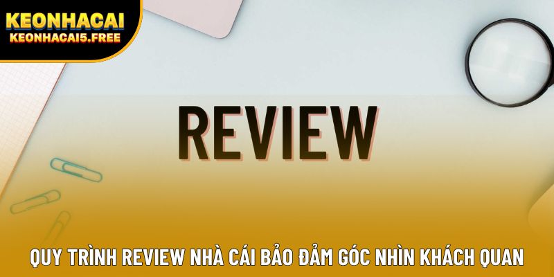 Quy trình Review Nhà Cái bảo đảm góc nhìn khách quan