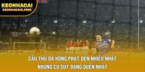 Cầu thủ đá hỏng phạt đền nhiều nhất – Những cú sút đáng quên nhất