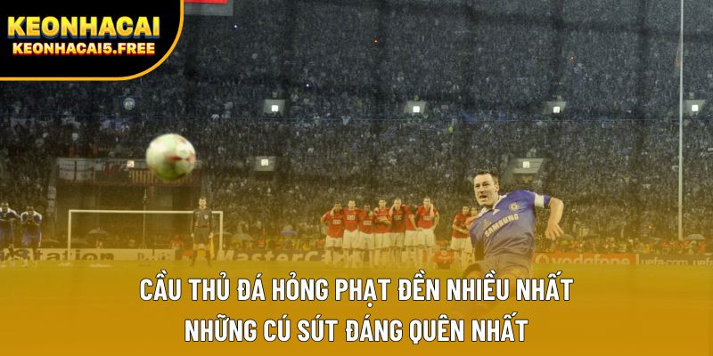 Cầu thủ đá hỏng phạt đền nhiều nhất – Những cú sút đáng quên nhất