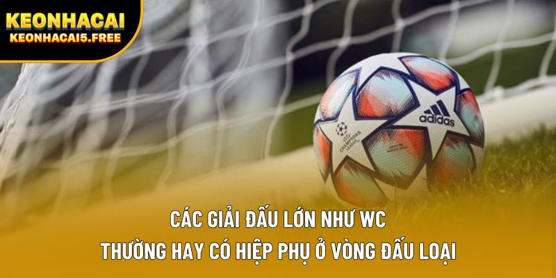 Các giải đấu lớn như WC thường hay có hiệp phụ ở vòng đấu loại
